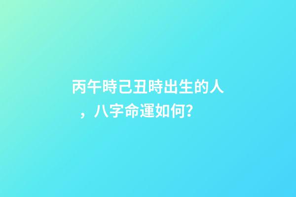 丙午時己丑時出生的人，八字命運如何？